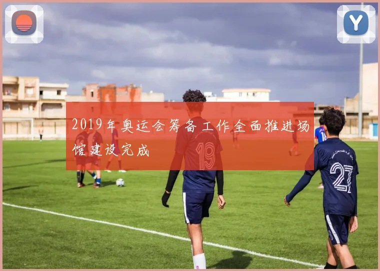 2019年奥运会筹备工作全面推进场馆建设完成