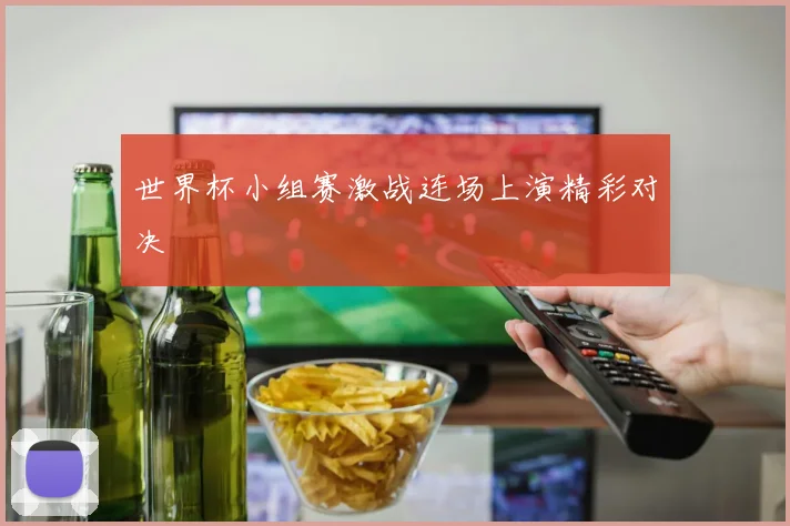 世界杯小组赛激战连场上演精彩对决