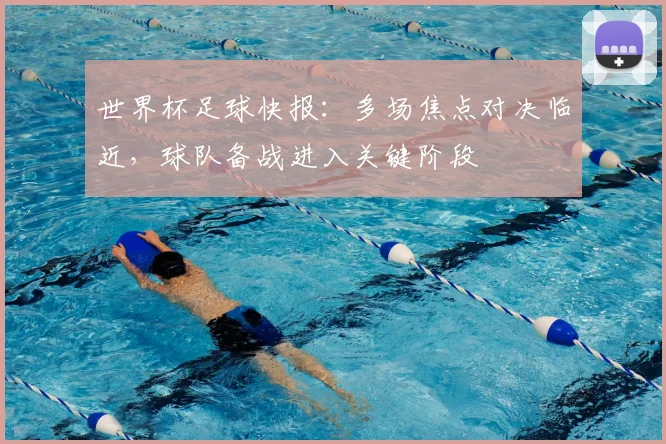 世界杯足球快报:多场焦点对决临近,球队备战进入关键阶段