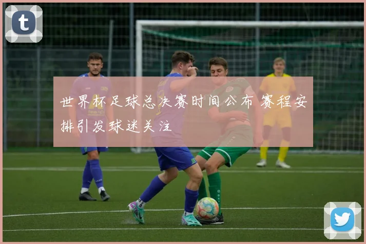 世界杯足球总决赛时间公布 赛程安排引发球迷关注