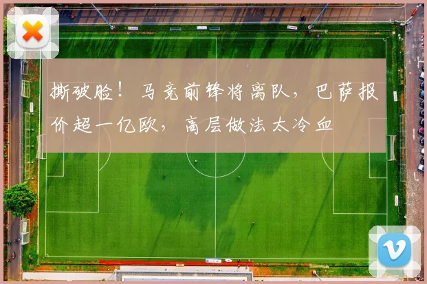 撕破脸!马竞前锋将离队,巴萨报价超一亿欧,高层做法太冷血