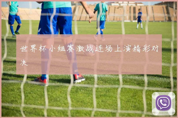 世界杯小组赛激战连场上演精彩对决