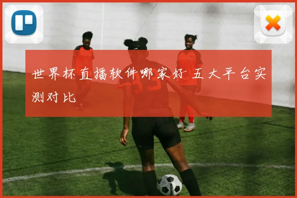 世界杯直播软件哪家好 五大平台实测对比