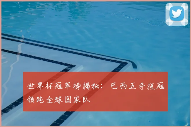 世界杯冠军榜揭秘：巴西五夺桂冠领跑全球国家队
