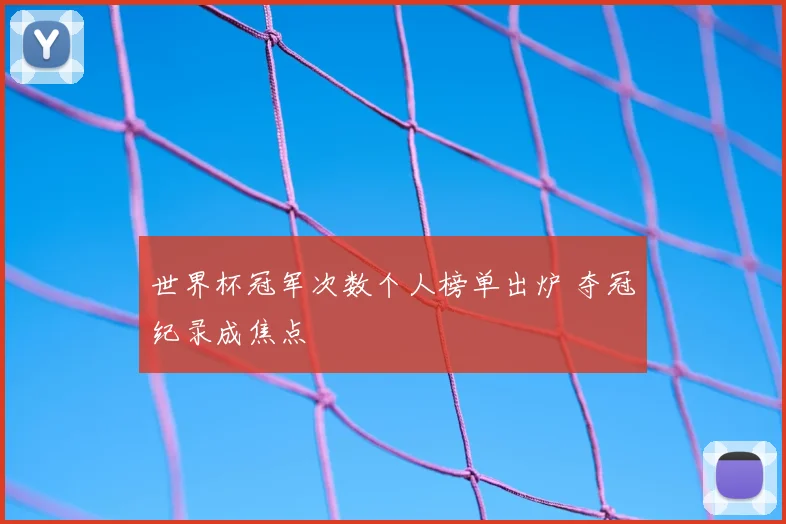 世界杯冠军次数个人榜单出炉 夺冠纪录成焦点