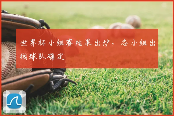 世界杯小组赛结果出炉,各小组出线球队确定