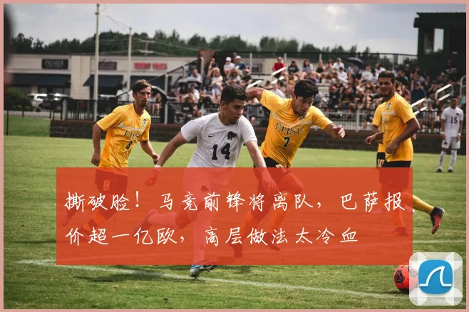 撕破脸!马竞前锋将离队,巴萨报价超一亿欧,高层做法太冷血