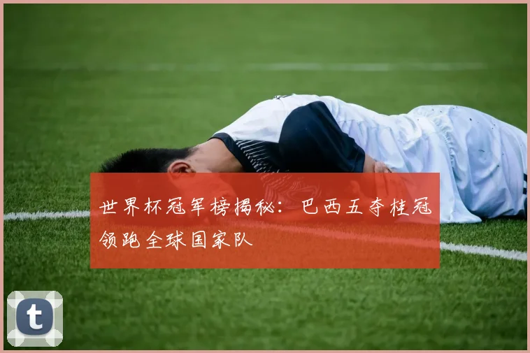 世界杯冠军榜揭秘：巴西五夺桂冠领跑全球国家队