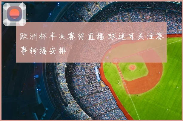 欧洲杯半决赛将直播 球迷可关注赛事转播安排