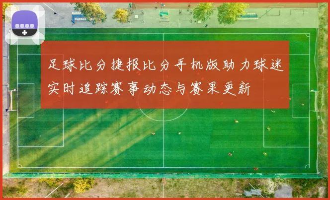 足球比分捷报比分手机版助力球迷实时追踪赛事动态与赛果更新