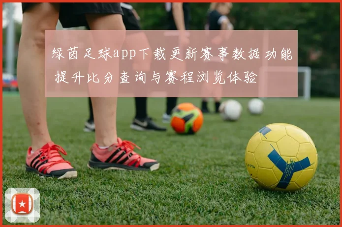 绿茵足球app下载更新赛事数据功能 提升比分查询与赛程浏览体验