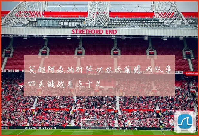 英超阿森纳对阵切尔西前瞻 两队争四关键战看点十足