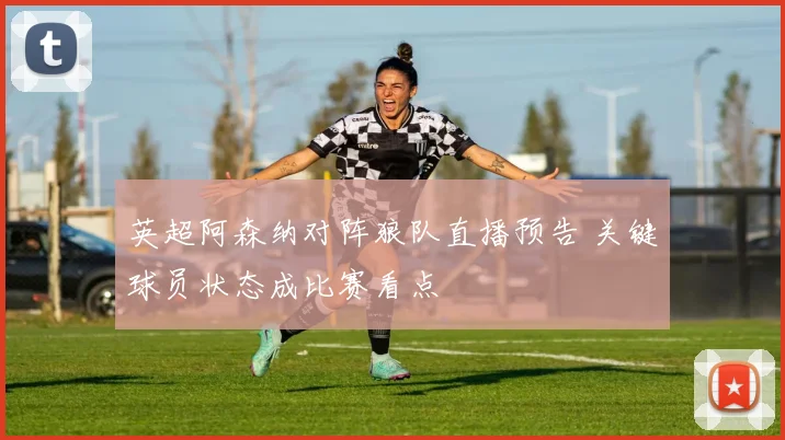 英超阿森纳对阵狼队直播预告 关键球员状态成比赛看点