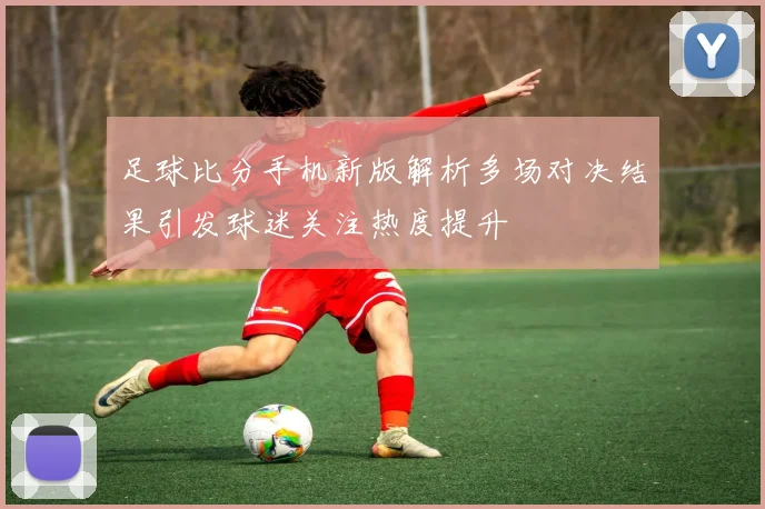 足球比分手机新版解析多场对决结果引发球迷关注热度提升