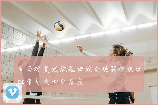 皇马对曼城欧冠回放全场解析攻防细节与次回合看点